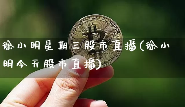 徐小明星期三股市直播(徐小明今天股市直播)_https://www.huakunhengjia.com_股票资讯_第1张