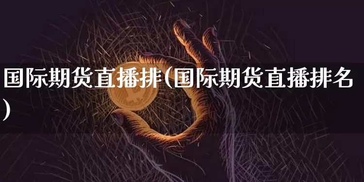 国际期货直播排(国际期货直播排名)_https://www.huakunhengjia.com_股票资讯_第1张