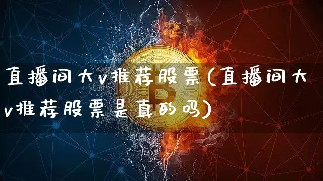 直播间大v推荐股票(直播间大v推荐股票是真的吗)_https://www.huakunhengjia.com_财经资讯_第1张