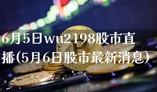 6月5日wu2198股市直播(5月6日股市最新消息)_https://www.huakunhengjia.com_金融资讯_第1张