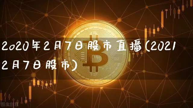 2o20年2月7日股市直播(20212月7日股市)_https://www.huakunhengjia.com_股票资讯_第1张