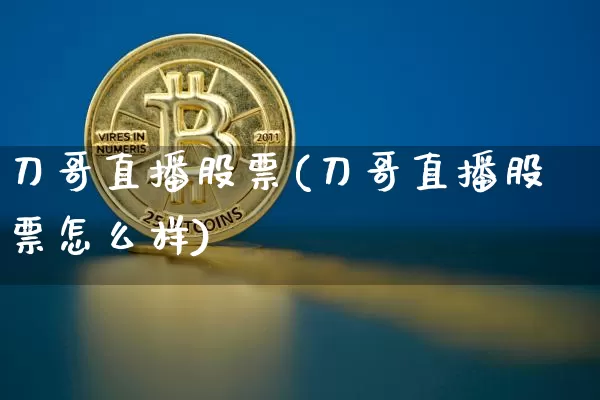 刀哥直播股票(刀哥直播股票怎么样)_https://www.huakunhengjia.com_金融资讯_第1张