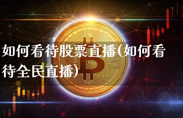 如何看待股票直播(如何看待全民直播)_https://www.huakunhengjia.com_期货资讯_第1张