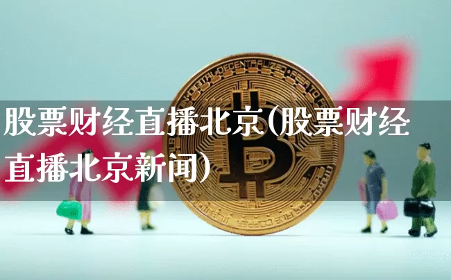 股票财经直播北京(股票财经直播北京新闻)_https://www.huakunhengjia.com_财经资讯_第1张