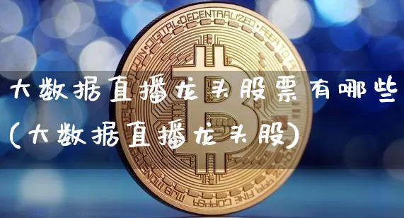 大数据直播龙头股票有哪些(大数据直播龙头股)_https://www.huakunhengjia.com_期货资讯_第1张
