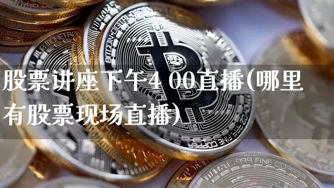 股票讲座下午4 00直播(哪里有股票现场直播)_https://www.huakunhengjia.com_金融资讯_第1张