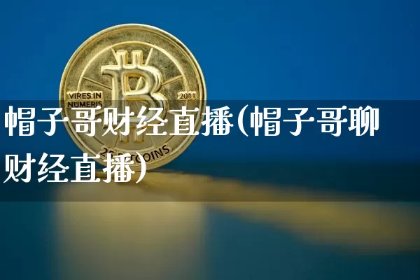 帽子哥财经直播(帽子哥聊财经直播)_https://www.huakunhengjia.com_期货资讯_第1张