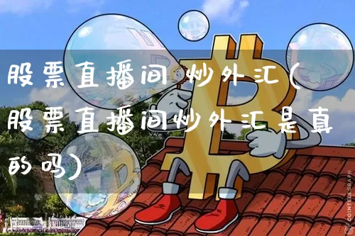 股票直播间 炒外汇(股票直播间炒外汇是真的吗)_https://www.huakunhengjia.com_期货资讯_第1张