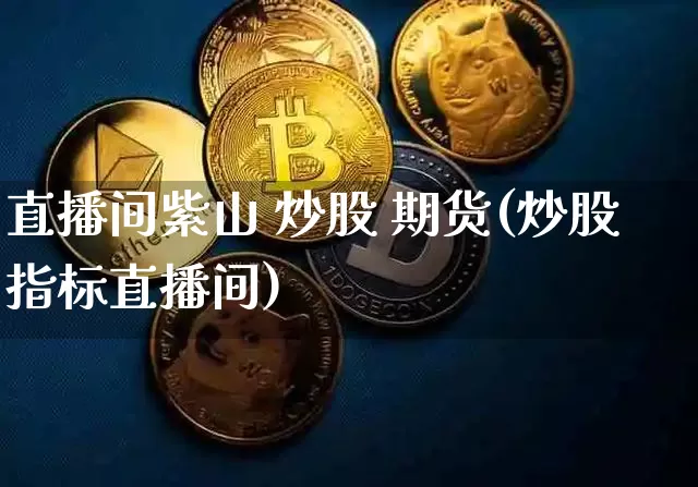 直播间紫山 炒股 期货(炒股指标直播间)_https://www.huakunhengjia.com_期货资讯_第1张