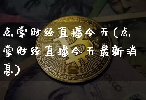 点掌财经直播今天(点掌财经直播今天最新消息)_https://www.huakunhengjia.com_金融资讯_第1张