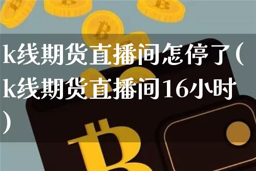 k线期货直播间怎停了(k线期货直播间16小时)_https://www.huakunhengjia.com_财经资讯_第1张