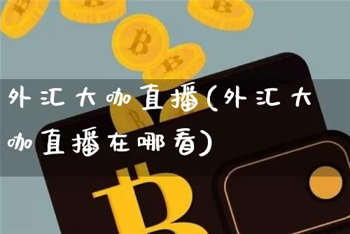 外汇大咖直播(外汇大咖直播在哪看)_https://www.huakunhengjia.com_金融资讯_第1张