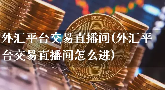 外汇平台交易直播间(外汇平台交易直播间怎么进)_https://www.huakunhengjia.com_期货资讯_第1张