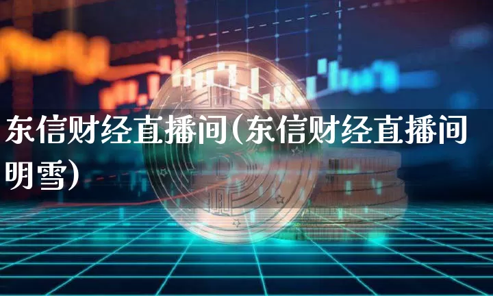 东信财经直播间(东信财经直播间明雪)_https://www.huakunhengjia.com_期货资讯_第1张