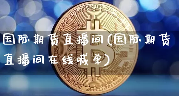 国际期货直播间(国际期货直播间在线喊单)_https://www.huakunhengjia.com_期货资讯_第1张