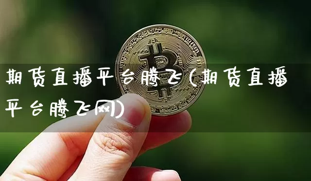 期货直播平台腾飞(期货直播平台腾飞网)_https://www.huakunhengjia.com_期货资讯_第1张