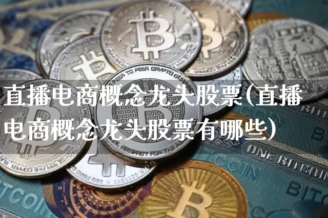 直播电商概念龙头股票(直播电商概念龙头股票有哪些)_https://www.huakunhengjia.com_金融资讯_第1张