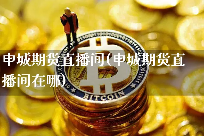 申城期货直播间(申城期货直播间在哪)_https://www.huakunhengjia.com_股票资讯_第1张