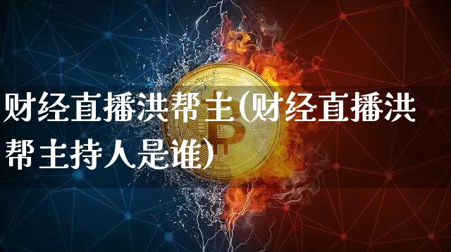 财经直播洪帮主(财经直播洪帮主持人是谁)_https://www.huakunhengjia.com_财经资讯_第1张
