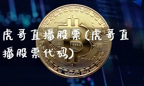 虎哥直播股票(虎哥直播股票代码)_https://www.huakunhengjia.com_财经资讯_第1张
