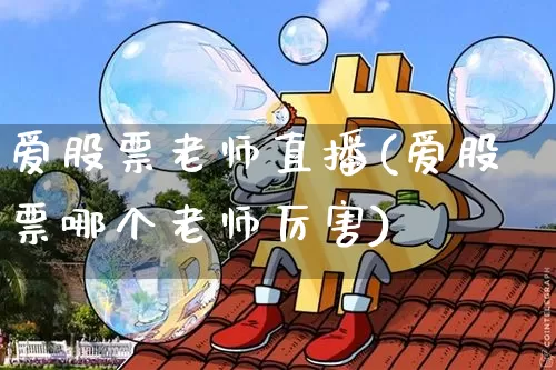 爱股票老师直播(爱股票哪个老师厉害)_https://www.huakunhengjia.com_股票资讯_第1张