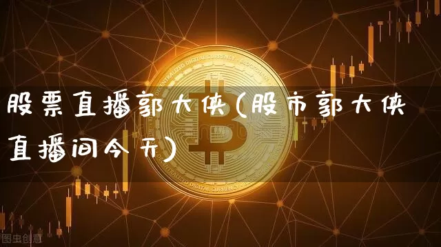 股票直播郭大侠(股市郭大侠直播间今天)_https://www.huakunhengjia.com_股票资讯_第1张