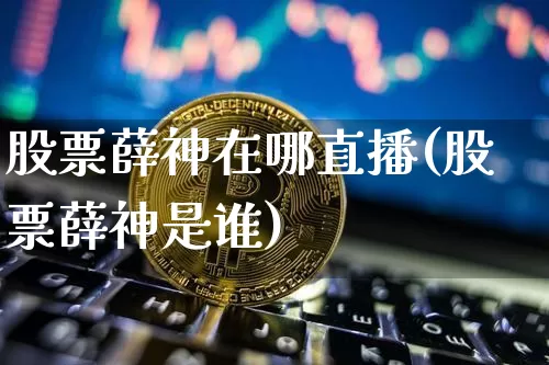 股票薛神在哪直播(股票薛神是谁)_https://www.huakunhengjia.com_期货资讯_第1张