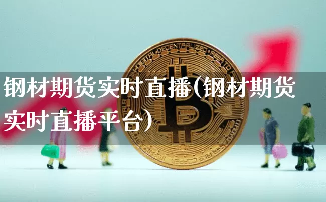 钢材期货实时直播(钢材期货实时直播平台)_https://www.huakunhengjia.com_股票资讯_第1张