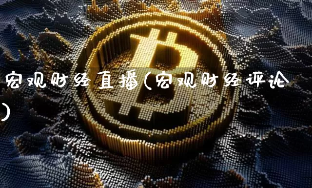 宏观财经直播(宏观财经评论)_https://www.huakunhengjia.com_期货资讯_第1张