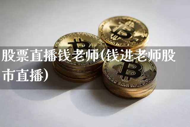 股票直播钱老师(钱进老师股市直播)_https://www.huakunhengjia.com_期货资讯_第1张