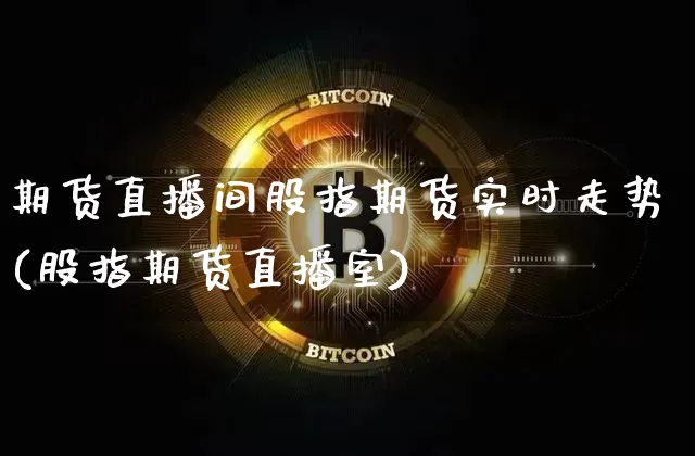 期货直播间股指期货实时走势(股指期货直播室)_https://www.huakunhengjia.com_股票资讯_第1张
