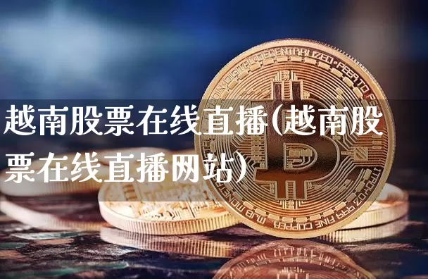 越南股票在线直播(越南股票在线直播网站)_https://www.huakunhengjia.com_股票资讯_第1张