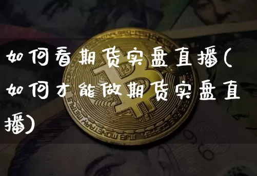如何看期货实盘直播(如何才能做期货实盘直播)_https://www.huakunhengjia.com_期货资讯_第1张