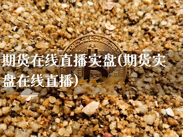 期货在线直播实盘(期货实盘在线直播)_https://www.huakunhengjia.com_期货资讯_第1张