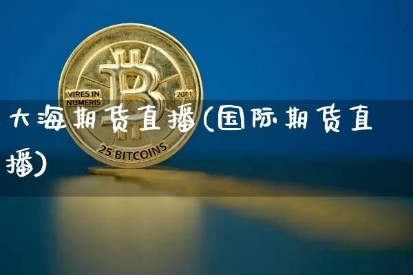 大海期货直播(国际期货直播)_https://www.huakunhengjia.com_期货资讯_第1张