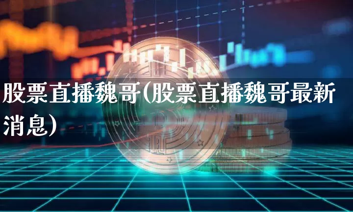 股票直播魏哥(股票直播魏哥最新消息)_https://www.huakunhengjia.com_财经资讯_第1张