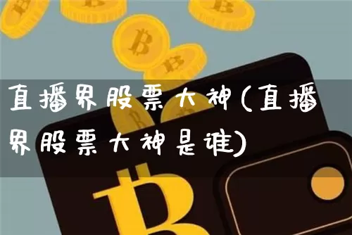 直播界股票大神(直播界股票大神是谁)_https://www.huakunhengjia.com_金融资讯_第1张