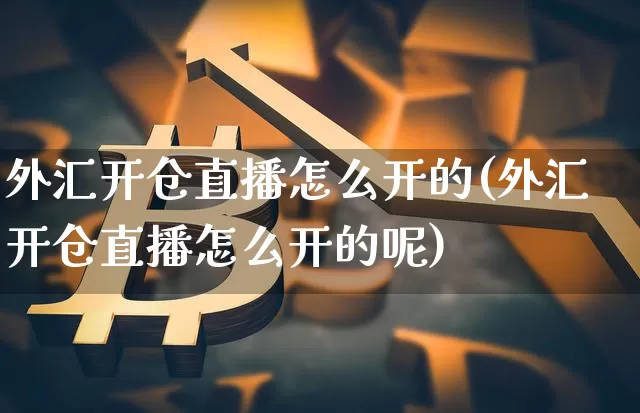 外汇开仓直播怎么开的(外汇开仓直播怎么开的呢)_https://www.huakunhengjia.com_期货资讯_第1张