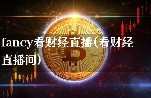 fancy看财经直播(看财经直播间)_https://www.huakunhengjia.com_期货资讯_第1张