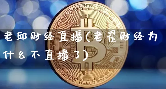 老邱财经直播(老翟财经为什么不直播了)_https://www.huakunhengjia.com_股票资讯_第1张