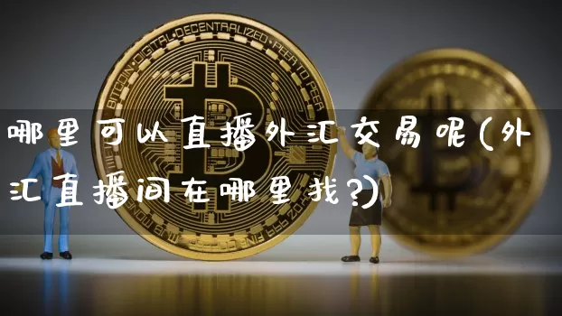 哪里可以直播外汇交易呢(外汇直播间在哪里找?)_https://www.huakunhengjia.com_期货资讯_第1张
