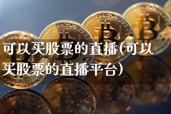可以买股票的直播(可以买股票的直播平台)_https://www.huakunhengjia.com_股票资讯_第1张