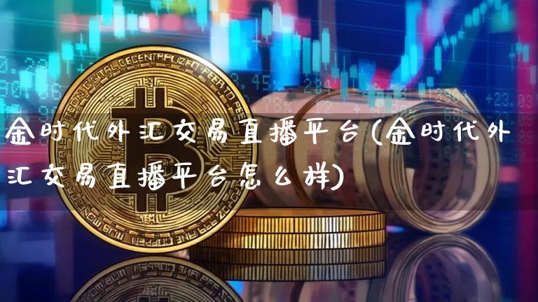 金时代外汇交易直播平台(金时代外汇交易直播平台怎么样)_https://www.huakunhengjia.com_金融资讯_第1张