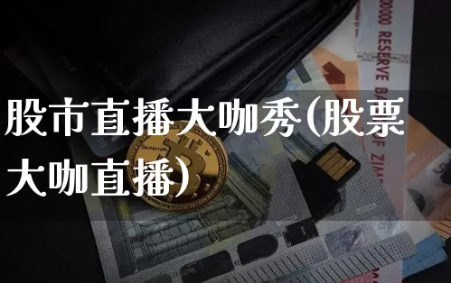 股市直播大咖秀(股票大咖直播)_https://www.huakunhengjia.com_财经资讯_第1张