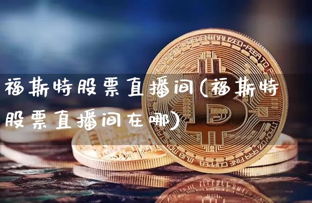 福斯特股票直播间(福斯特股票直播间在哪)_https://www.huakunhengjia.com_股票资讯_第1张