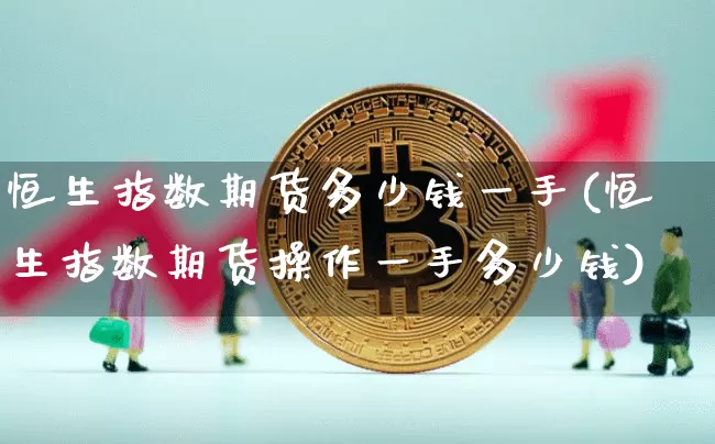 恒生指数期货多少钱一手(恒生指数期货操作一手多少钱)_https://www.huakunhengjia.com_金融资讯_第1张