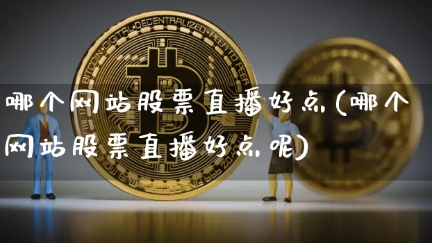 哪个网站股票直播好点(哪个网站股票直播好点呢)_https://www.huakunhengjia.com_期货资讯_第1张