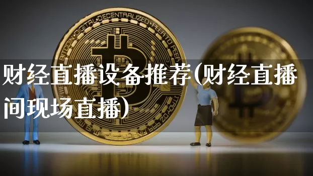 财经直播设备推荐(财经直播间现场直播)_https://www.huakunhengjia.com_金融资讯_第1张