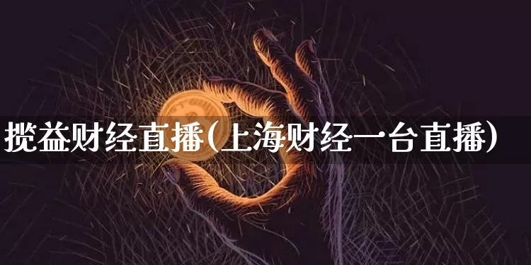 揽益财经直播(上海财经一台直播)_https://www.huakunhengjia.com_股票资讯_第1张