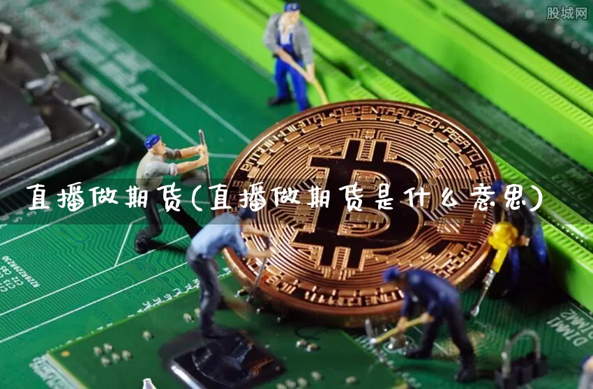 直播做期货(直播做期货是什么意思)_https://www.huakunhengjia.com_股票资讯_第1张